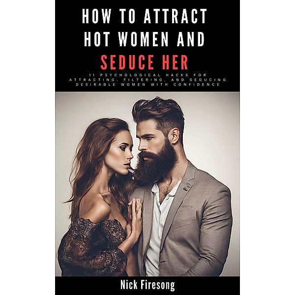 How to Attract Hot Women and Seduce Her : 11 Psychological Hacks for Attracting, Filtering, and Seducing Desirable Women with Confidence, Nick Firesong
