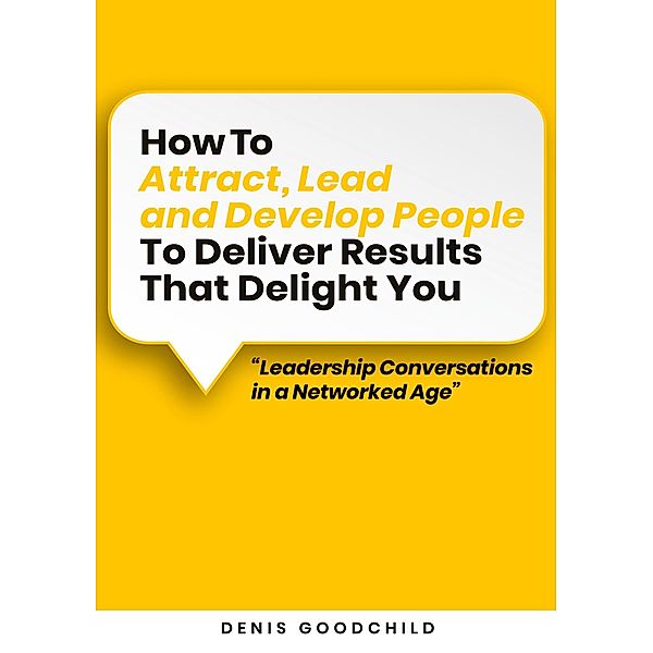 How to Attract, Lead and Develop People to Deliver Results that Delight You, Denis Goodchild