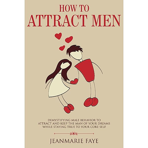 How to Attract Men: Demystifying Male Behavior to Attract and Keep the Man of your Dreams While Staying True to your Core Self, Jean-Marie Faye