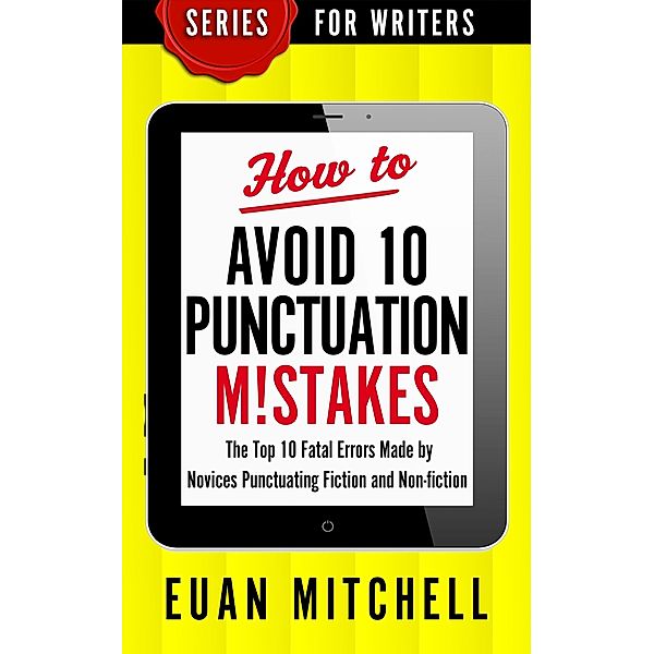 How to Avoid 10 Punctuation M!stakes: The Top 10 Fatal Errors Made by Novices Punctuating Fiction and Non-fiction, Euan Mitchell