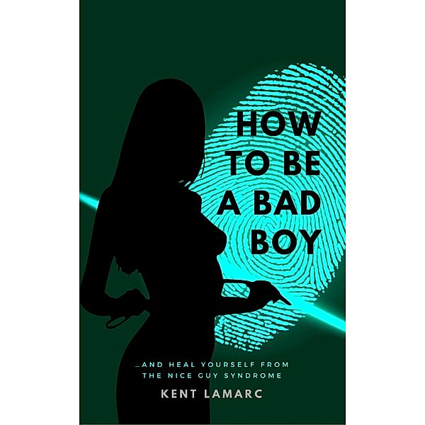 How to Be a Bad Boy: …and Heal Yourself from the Nice Guy Syndrome, Kent Lamarc