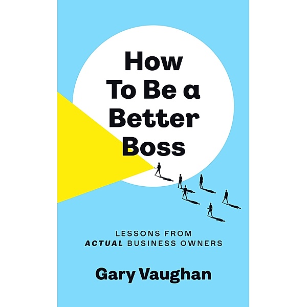 How To Be A Better Boss: Lessons from Actual Business Owners, Gary Vaughan