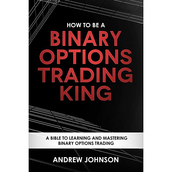 How to be a Binary Options Trading King (How To Be A Trading King, #3) / How To Be A Trading King, Andrew Johnson