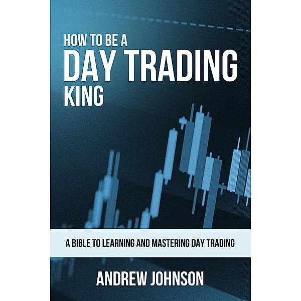 How to be a Day Trading King (How To Be A Trading King, #1) / How To Be A Trading King, Andrew Johnson