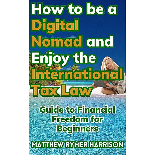 How to be a Digital Nomad and Enjoy the International Tax Law Guide to Financial Freedom for Beginners, Matthew Rymer Harrison