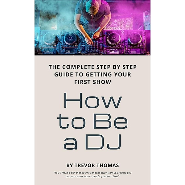 How to Be a DJ: The Complete Step by Step Guide to Getting Your First Show, Trevor Thomas