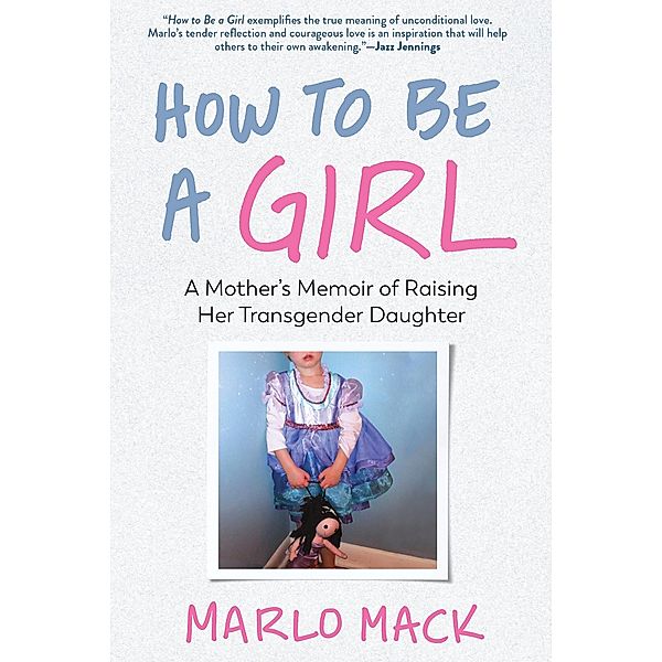 How to Be a Girl: A Mother's Memoir of Raising Her Transgender Daughter, Marlo Mack