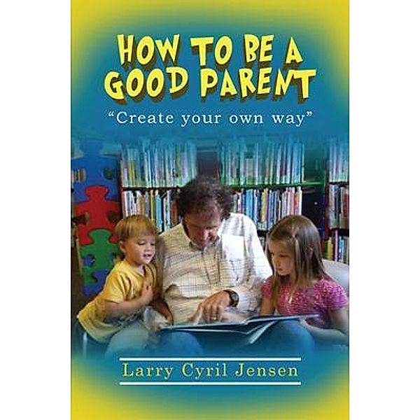 How to be a Good Parent / Larry Cyril Jensen, Ph.D., Larry Jensen