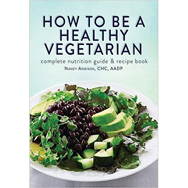 How to Be a Healthy Vegetarian: Complete Nutrition Guide & Recipe Book, Nancy Addison