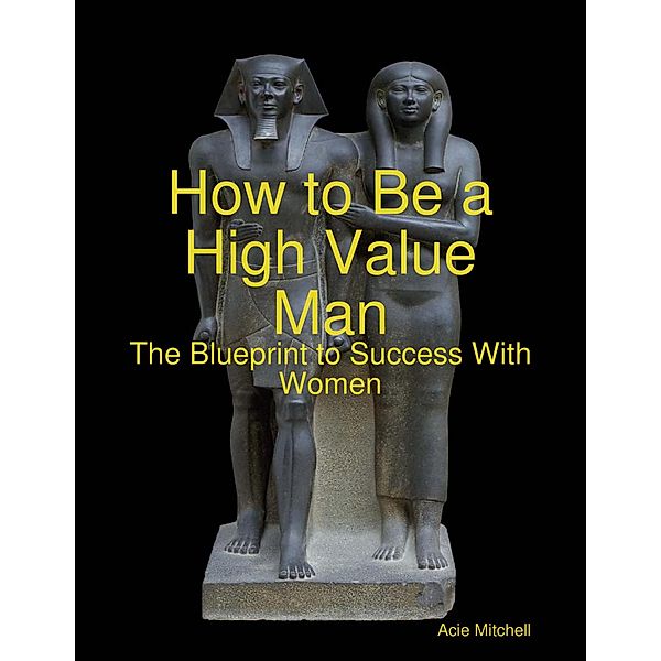 How to Be a High Value Man: The Blueprint to Success With Women, Acie Mitchell