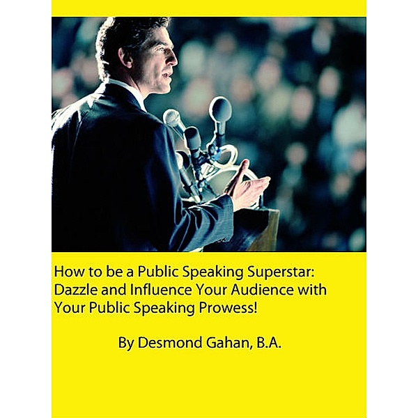 How to be a Public Speaking Superstar: Dazzle and Influence Your Audience with Your Public Speaking Prowess!, Desmond Gahan