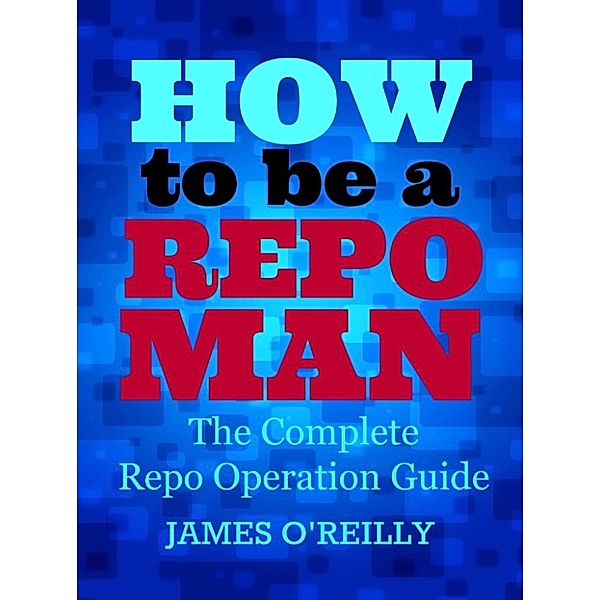 How to be a Repoman The Complete Repo Operation Guide, James O'Reilly