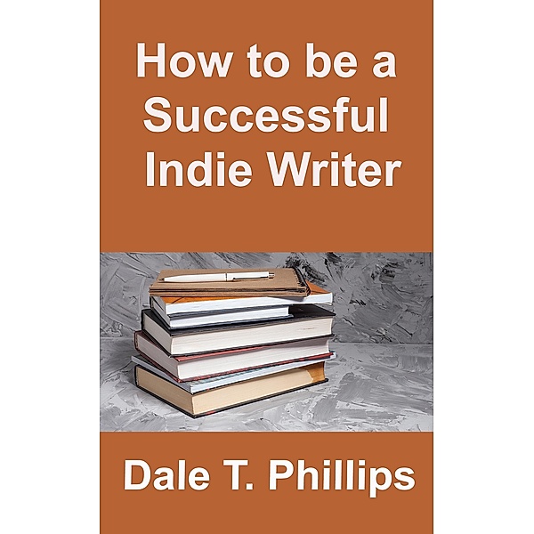 How to be a Successful Indie Writer, Dale T. Phillips