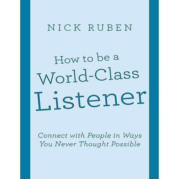 How to Be a World - Class Listener: Connect With People In Ways You Never Thought Possible, Nick Ruben