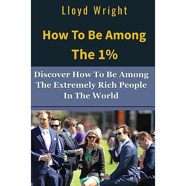 How to be Among the 1%: How to Join the Extremely Rich People in the World, Lloyd Wright