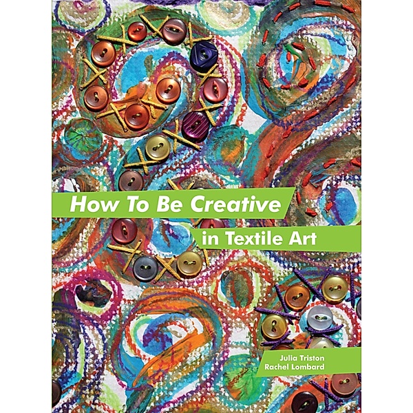 How to Be Creative in Textile Art, Julia Triston, Rachel Lombard