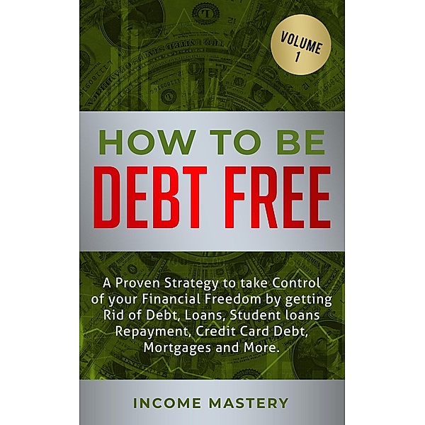 How to be Debt Free: A proven strategy to take control of your financial freedom (debt, loans, student loans repayment, credit card debt, mortgages Volume 1) / debt, loans, student loans repayment, credit card debt, mortgages Volume 1, Income Mastery