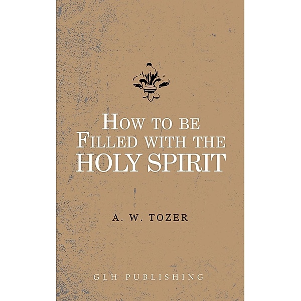 How to be filled with the Holy Spirit / GLH Publishing, A. W. Tozer