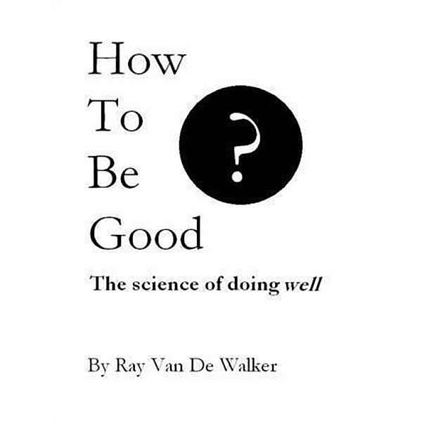 How to be Good: The Science of Doing Well, Ray Van De Walker