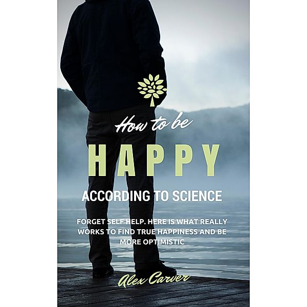How to be happy according to science. Forget self help. Here is what really works to find true happiness and be more optimistic, Alex Carver