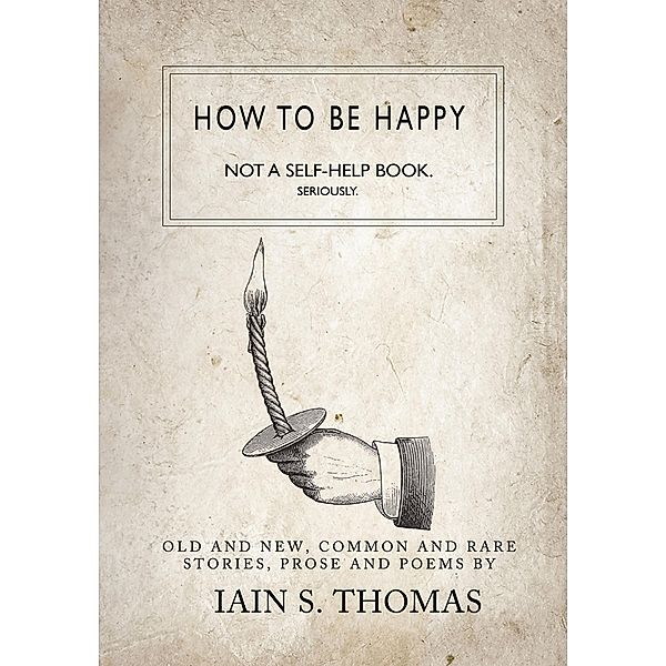 How to be Happy: Not a Self-Help Book. Seriously., Iain S. Thomas