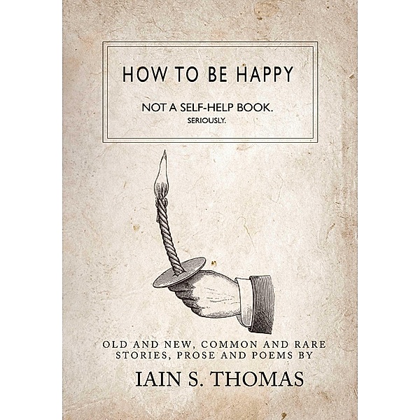 How to be Happy: Not a Self-Help Book. Seriously., Iain S. Thomas
