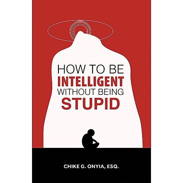 How to Be Intelligent Without Being Stupid, Chike G. Onyia Esq.