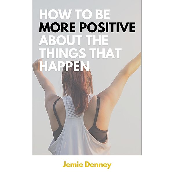 How to Be More Positive About the Things That Happen, Jemie Denney