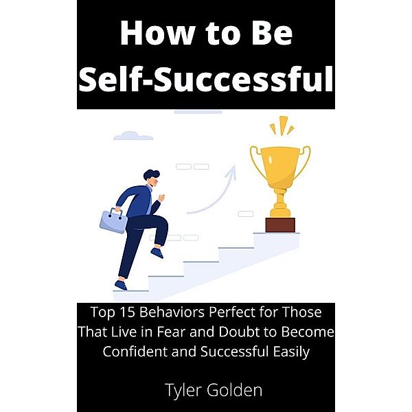 How to Be Self-Successful: Top 15 Behaviors Perfect for Those That Live in Fear and Doubt to Become Confident and Successful Easily, Tyler Golden