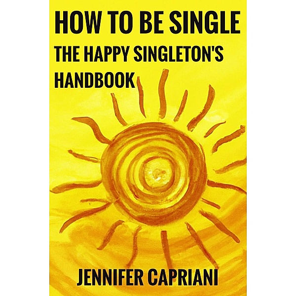 How To Be Single: The Happy Singleton's Handbook, Jennifer Capriani