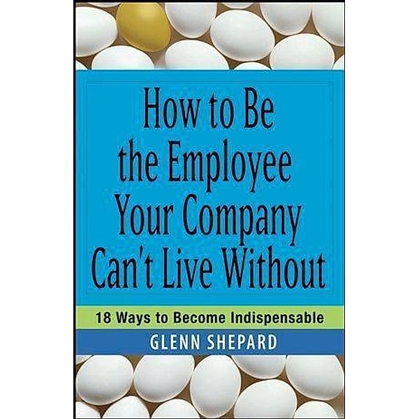 How to Be the Employee Your Company Can't Live Without, Glenn Shepard