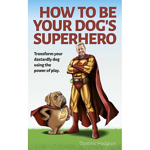 How to Be Your Dog's Superhero: Transform Your Dastardly Dog Using the Power of Play, Dominic Hodgson