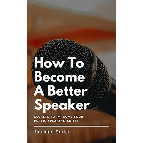 How To Become A Better Speaker  - Secrets To Improve Your Public Speaking Skills, Jasmine Butler