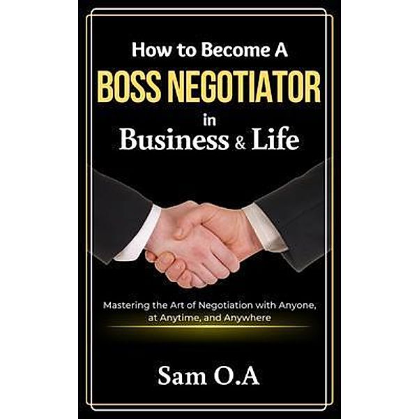 How to Become a Boss Negotiator in Business and Life, Sam O. A