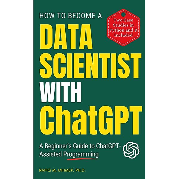 How To Become A Data Scientist With ChatGPT: A Beginner's Guide to ChatGPT-Assisted Programming, Rafiq Muhammad