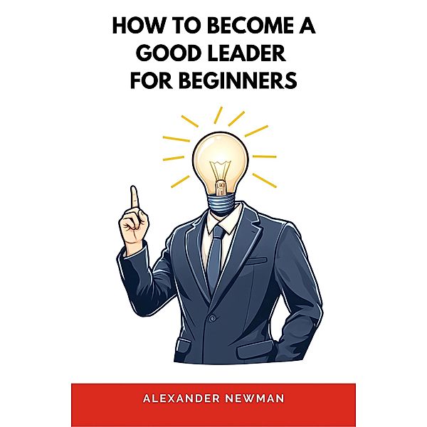 How to Become a Good Leader for Beginners, Alexander Newman