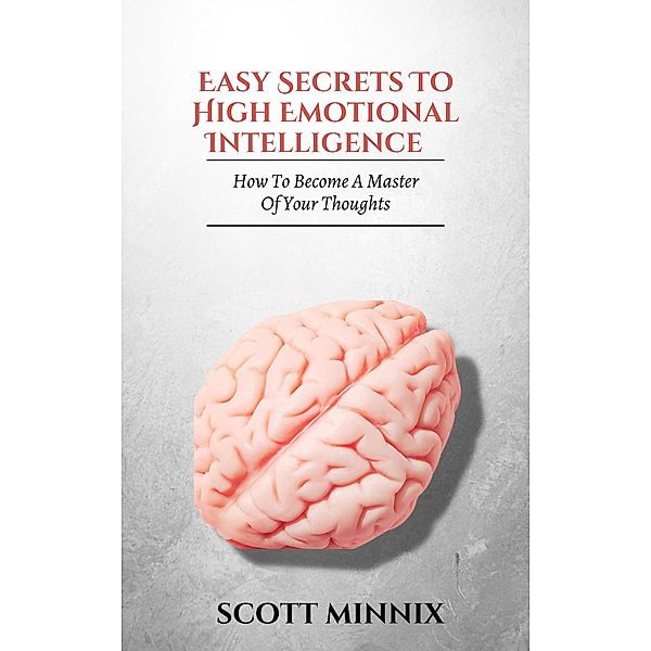 How to Become a Master of Your Thoughts: Easy Secrets to High Emotional Intelligence, Scott Minnix