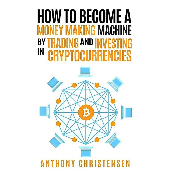 How to Become A Money Making Machine By Trading & Investing in Cryptocurrencies, Anthony Christensen