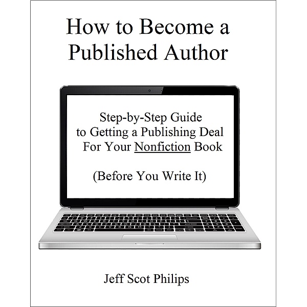 How to Become a Published Author: Step-by-Step Guide to Getting a Publishing Deal For Your Nonfiction Book (Before You Write It), Jeff Scot Philips