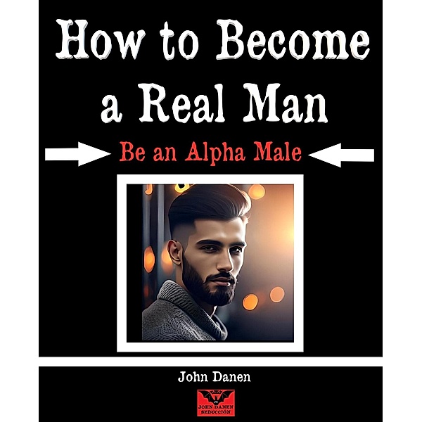 How to Become a Real Man. Be an Alpha Male, John Danen