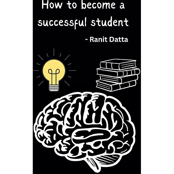 How to become a successful student Part-I (How to become a successful student in life, #1) / How to become a successful student in life, Ranit Datta