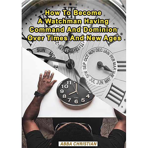 How To Become A Watchman Having Command And Dominion Over Times And New Ages / Watchman, Abba Christian