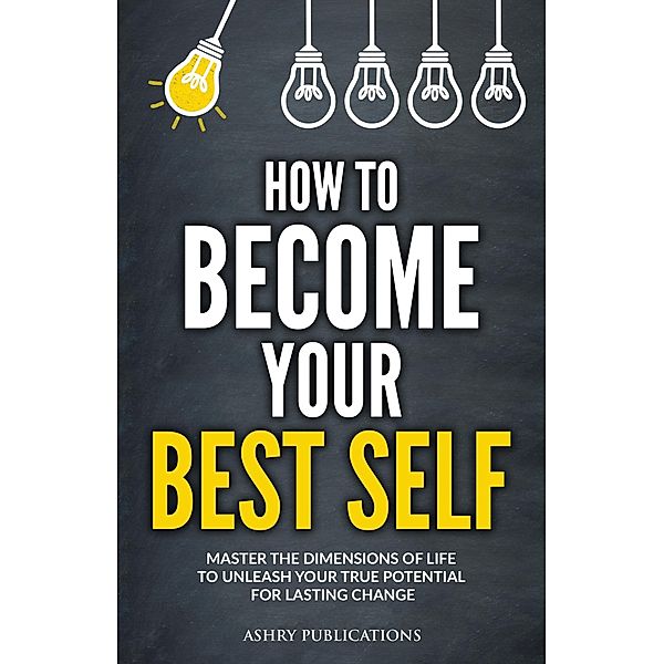 How To Become Your Best Self: Master the Dimensions of Life to Unleash Your True Potential for Lasting Change / Your Best Self, Ashry Publications