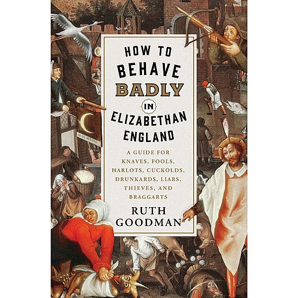 How to Behave Badly in Elizabethan England: A Guide for Knaves, Fools, Harlots, Cuckolds, Drunkards, Liars, Thieves, and Braggarts, Ruth Goodman