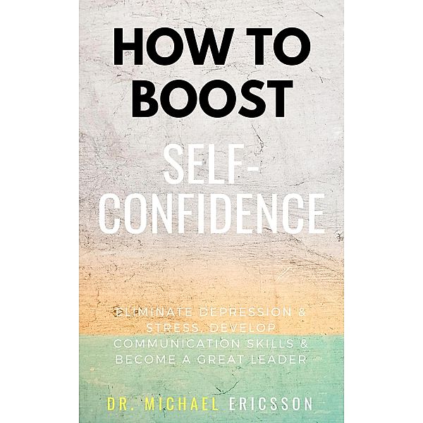 How To Boost Self-Confidence: Eliminate Depression & Stress, Develop Communication Skills & Become A Great Leader, Michael Ericsson