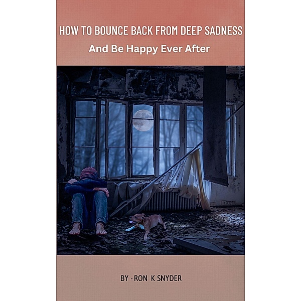 How To Bounce Back From Deep Sadness And Be Happy Ever After, Ron K. Snyder