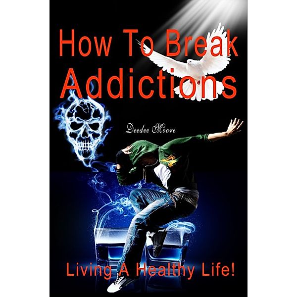 How To Break Addictions: Living A Healthy Life!, Deedee Moore