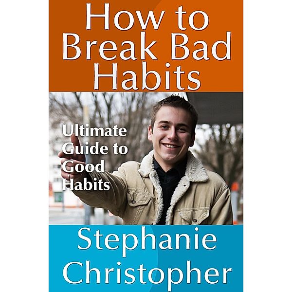 How to Break Bad Habits: Ultimate Guide to Good Habits, Stephanie JD Christopher