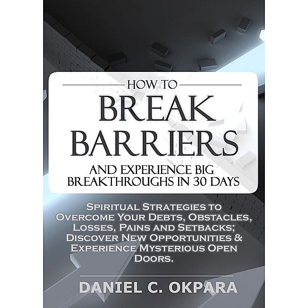 How to Break Barriers and Experience Big Breakthroughs in 30 Days | Spiritual Strategies to Overcome Your Debts, Obstacles, Losses, Pains and Setbacks & Discover New Opportunities, Daniel Okpara