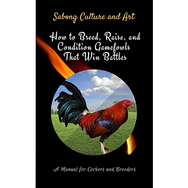 How to Breed, Raise, and Condition Gamefowls That Win Battles: A Manual for Cockers and Breeders, Sabong Culture and Art